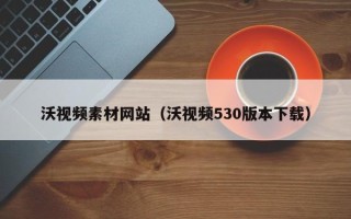 北流沃视频素材网站（沃视频530版本下载）