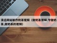 北流清远网站制作奶茶视频（做奶茶视频,学做奶茶,做奶茶的视频）