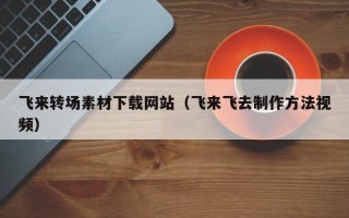 北流飞来转场素材下载网站（飞来飞去制作方法视频）