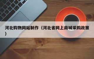 北流河北购物网站制作（河北省网上商城采购政策）