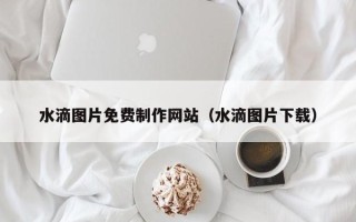 北流水滴图片免费制作网站（水滴图片下载）