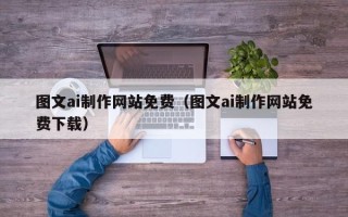 北流图文ai制作网站免费（图文ai制作网站免费下载）