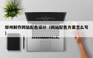 北流郑州制作网站配色设计（网站配色方案怎么写）