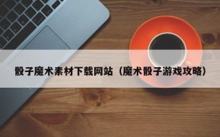 北流骰子魔术素材下载网站（魔术骰子游戏攻略）